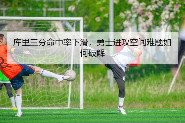 库里三分命中率下滑，勇士进攻空间难题如何破解